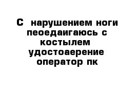 C  нарушением ноги пеоедаигаюсь с костылем  удостоаерение оператор пк